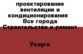 проектирование вентиляции и кондиционирования - Все города Строительство и ремонт » Услуги   . Адыгея респ.,Адыгейск г.